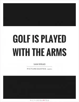 Golf is played with the arms Picture Quote #1