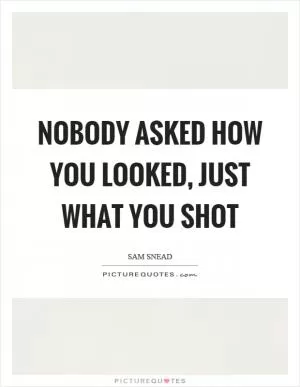 Nobody asked how you looked, just what you shot Picture Quote #1