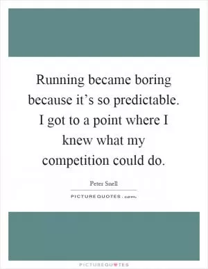 Running became boring because it’s so predictable. I got to a point where I knew what my competition could do Picture Quote #1