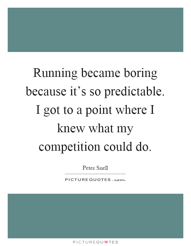 Running became boring because it's so predictable. I got to a point where I knew what my competition could do Picture Quote #1