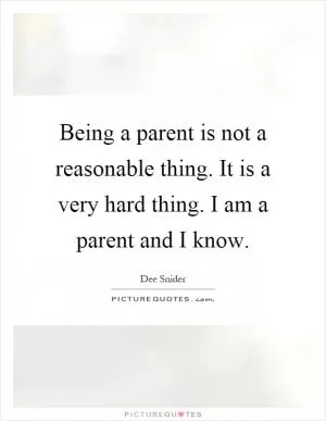 Being a parent is not a reasonable thing. It is a very hard thing. I am a parent and I know Picture Quote #1