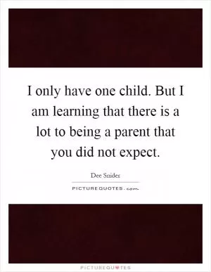I only have one child. But I am learning that there is a lot to being a parent that you did not expect Picture Quote #1