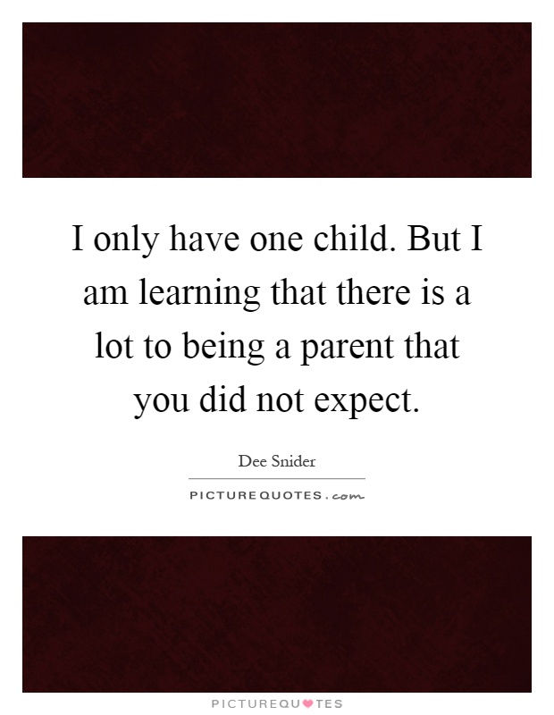 I only have one child. But I am learning that there is a lot to being a parent that you did not expect Picture Quote #1