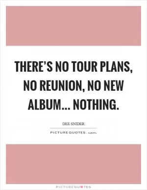 There’s no tour plans, no reunion, no new album... nothing Picture Quote #1