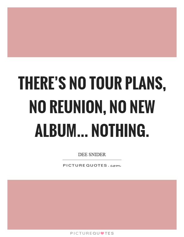 There's no tour plans, no reunion, no new album... nothing Picture Quote #1