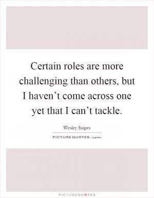Certain roles are more challenging than others, but I haven’t come across one yet that I can’t tackle Picture Quote #1