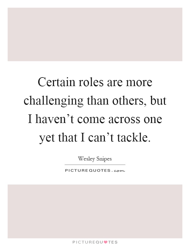 Certain roles are more challenging than others, but I haven't come across one yet that I can't tackle Picture Quote #1