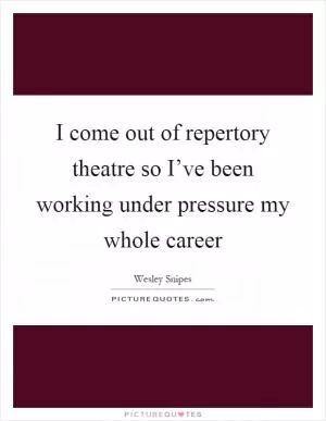 I come out of repertory theatre so I’ve been working under pressure my whole career Picture Quote #1