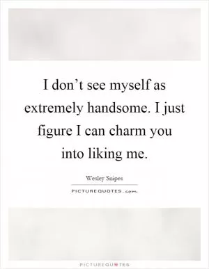 I don’t see myself as extremely handsome. I just figure I can charm you into liking me Picture Quote #1
