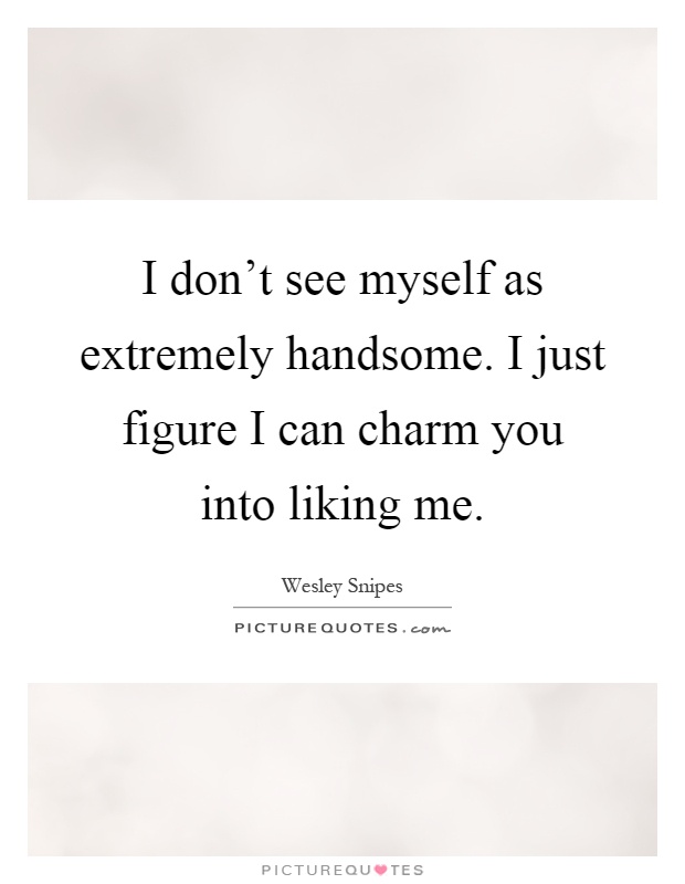 I don't see myself as extremely handsome. I just figure I can charm you into liking me Picture Quote #1