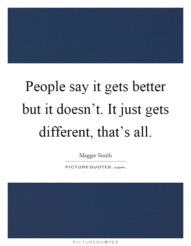 People say it gets better but it doesn't. It just gets different, that's all Picture Quote #1