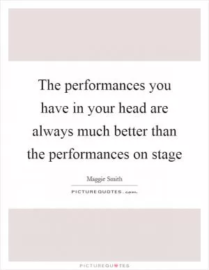 The performances you have in your head are always much better than the performances on stage Picture Quote #1