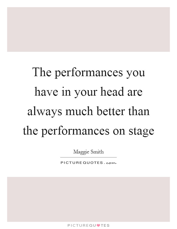 The performances you have in your head are always much better than the performances on stage Picture Quote #1