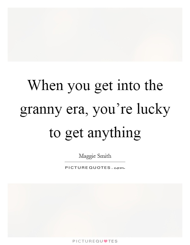 When you get into the granny era, you're lucky to get anything Picture Quote #1