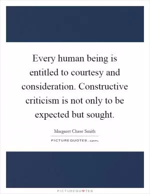 Every human being is entitled to courtesy and consideration. Constructive criticism is not only to be expected but sought Picture Quote #1