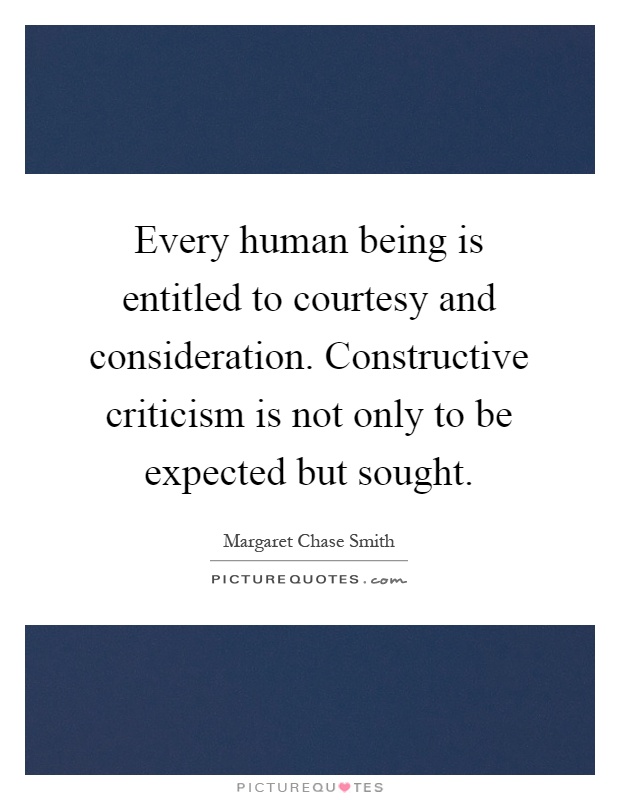 Every human being is entitled to courtesy and consideration. Constructive criticism is not only to be expected but sought Picture Quote #1
