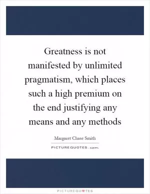 Greatness is not manifested by unlimited pragmatism, which places such a high premium on the end justifying any means and any methods Picture Quote #1