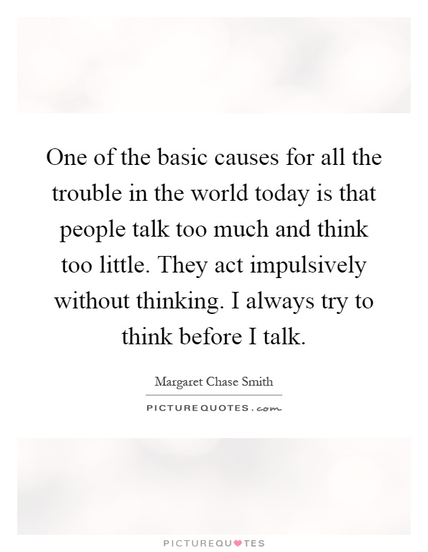 One of the basic causes for all the trouble in the world today is that people talk too much and think too little. They act impulsively without thinking. I always try to think before I talk Picture Quote #1