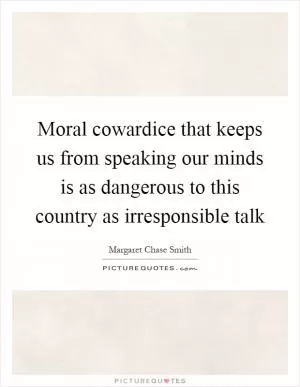 Moral cowardice that keeps us from speaking our minds is as dangerous to this country as irresponsible talk Picture Quote #1