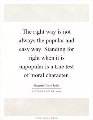 The right way is not always the popular and easy way. Standing for right when it is unpopular is a true test of moral character Picture Quote #1