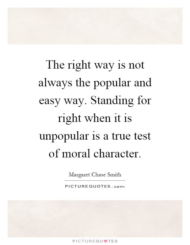 The right way is not always the popular and easy way. Standing for right when it is unpopular is a true test of moral character Picture Quote #1