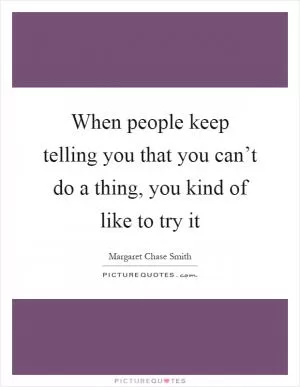 When people keep telling you that you can’t do a thing, you kind of like to try it Picture Quote #1