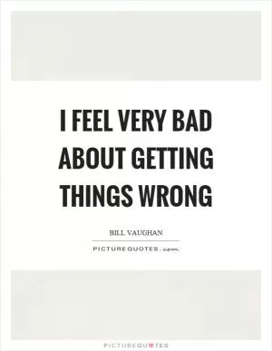 I feel very bad about getting things wrong Picture Quote #1