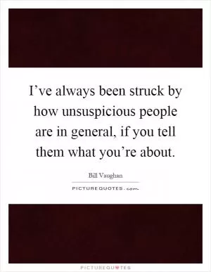 I’ve always been struck by how unsuspicious people are in general, if you tell them what you’re about Picture Quote #1