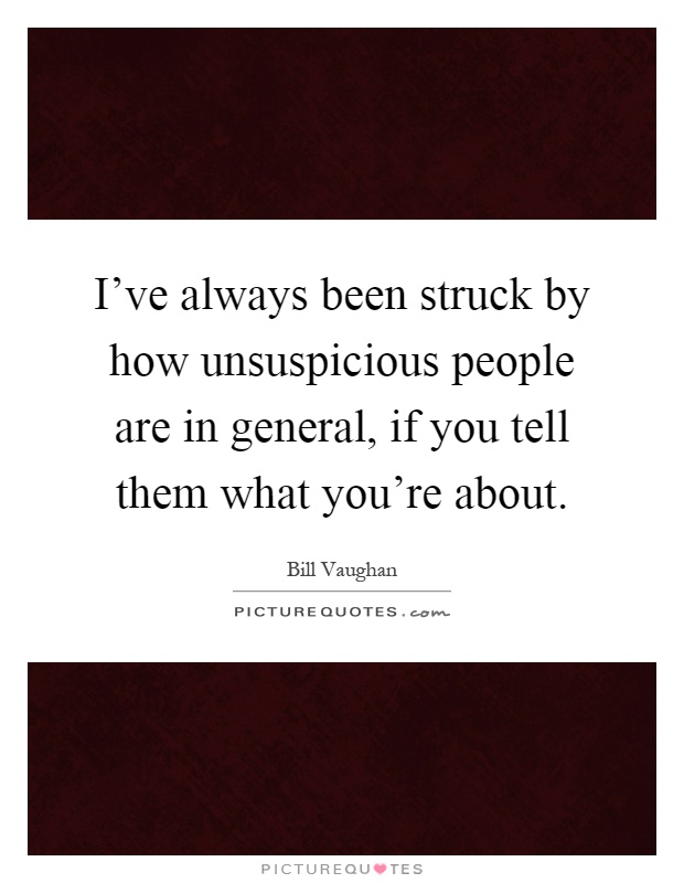 I've always been struck by how unsuspicious people are in general, if you tell them what you're about Picture Quote #1