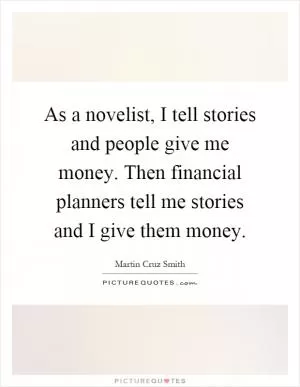 As a novelist, I tell stories and people give me money. Then financial planners tell me stories and I give them money Picture Quote #1