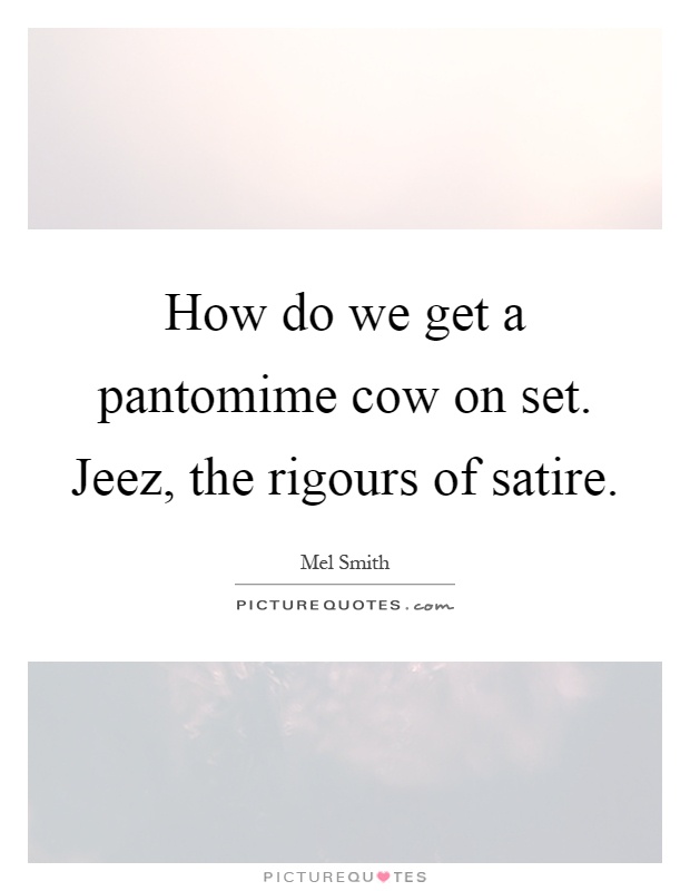 How do we get a pantomime cow on set. Jeez, the rigours of satire Picture Quote #1