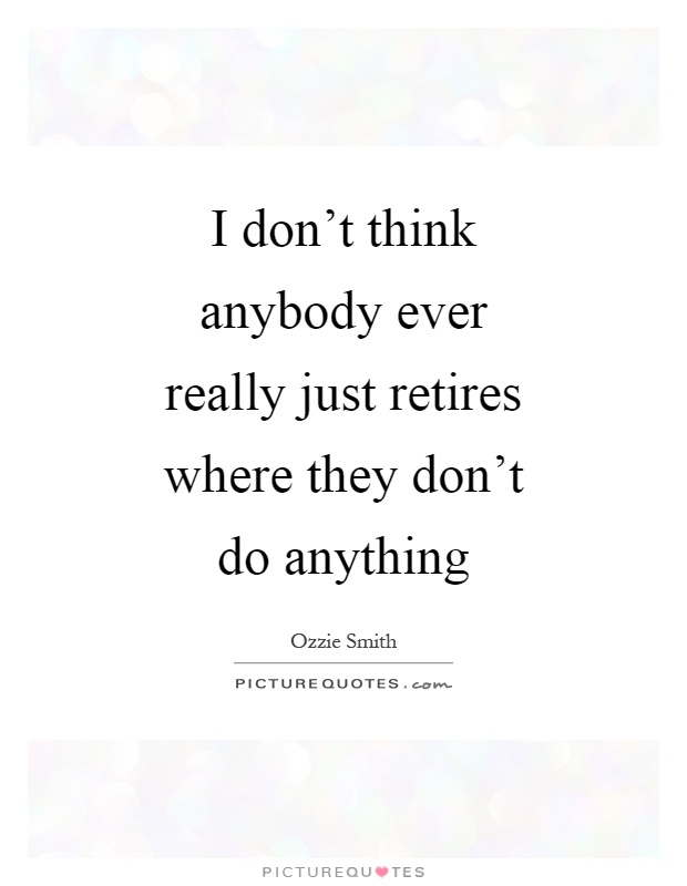 I don't think anybody ever really just retires where they don't do anything Picture Quote #1