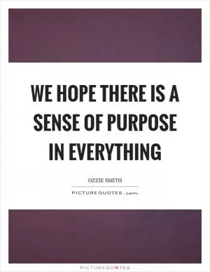 We hope there is a sense of purpose in everything Picture Quote #1