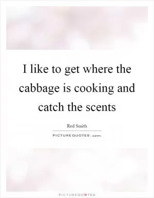 I like to get where the cabbage is cooking and catch the scents Picture Quote #1