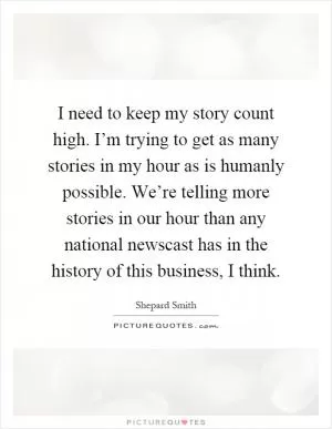I need to keep my story count high. I’m trying to get as many stories in my hour as is humanly possible. We’re telling more stories in our hour than any national newscast has in the history of this business, I think Picture Quote #1