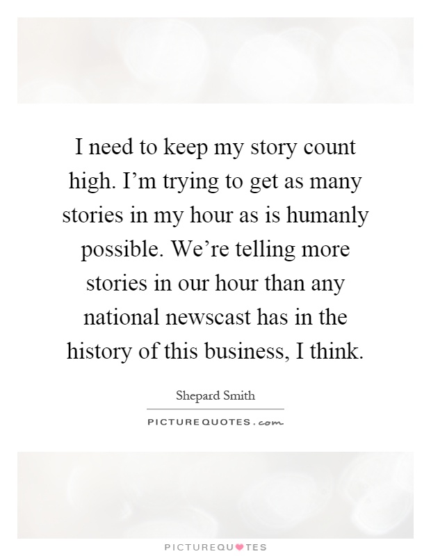 I need to keep my story count high. I'm trying to get as many stories in my hour as is humanly possible. We're telling more stories in our hour than any national newscast has in the history of this business, I think Picture Quote #1
