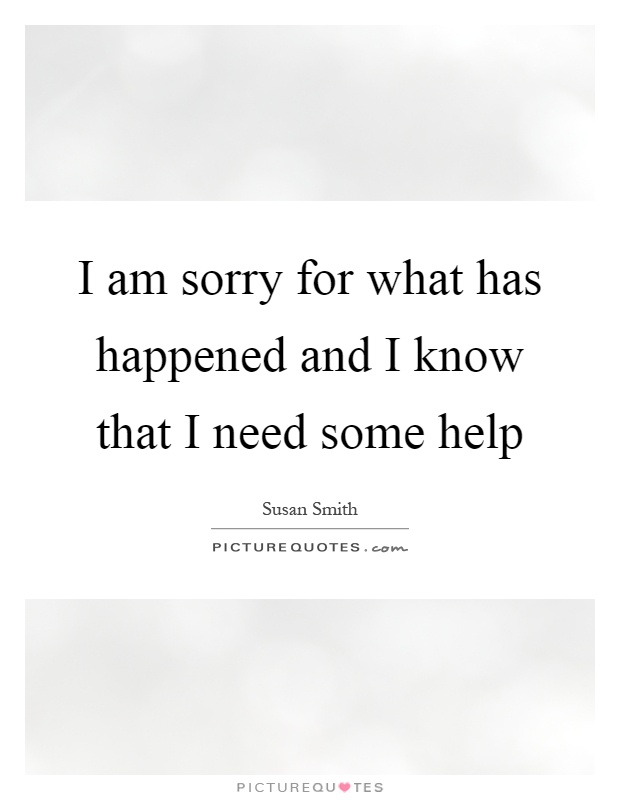 I am sorry for what has happened and I know that I need some help Picture Quote #1