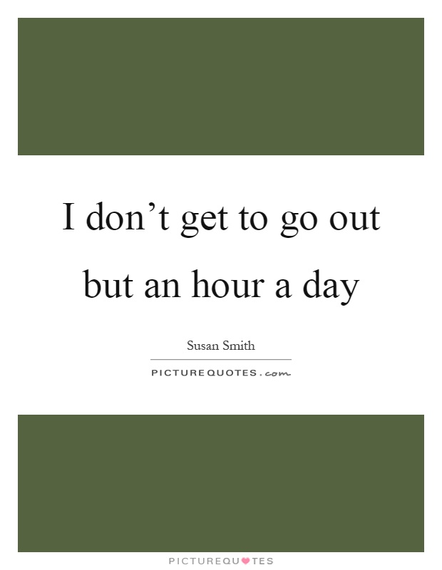 I don't get to go out but an hour a day Picture Quote #1