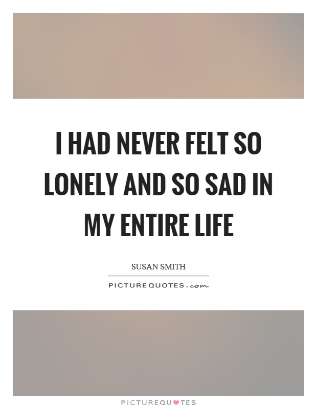I had never felt so lonely and so sad in my entire life Picture Quote #1