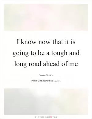 I know now that it is going to be a tough and long road ahead of me Picture Quote #1