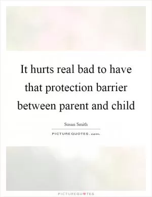 It hurts real bad to have that protection barrier between parent and child Picture Quote #1
