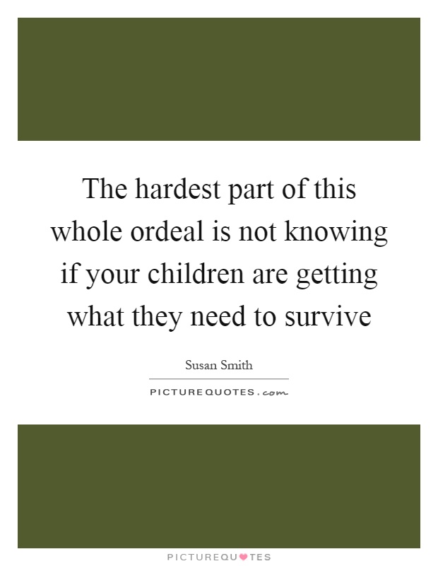 The hardest part of this whole ordeal is not knowing if your children are getting what they need to survive Picture Quote #1