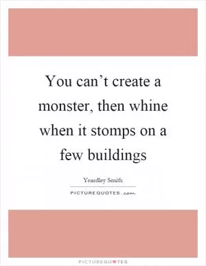You can’t create a monster, then whine when it stomps on a few buildings Picture Quote #1