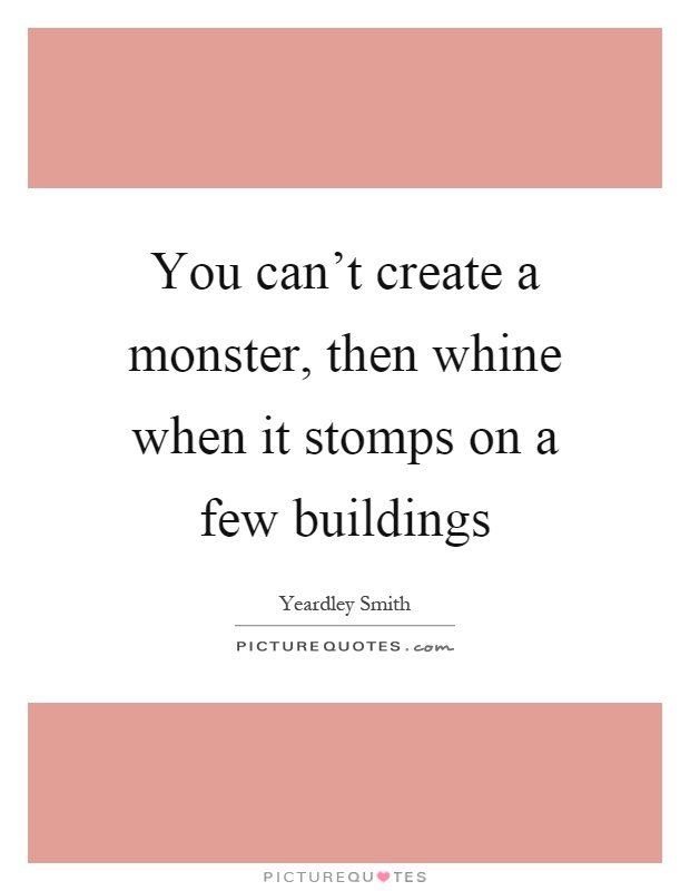 You can't create a monster, then whine when it stomps on a few buildings Picture Quote #1