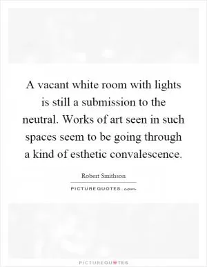 A vacant white room with lights is still a submission to the neutral. Works of art seen in such spaces seem to be going through a kind of esthetic convalescence Picture Quote #1