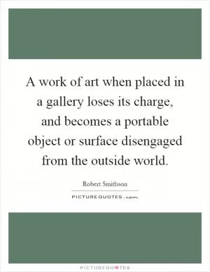 A work of art when placed in a gallery loses its charge, and becomes a portable object or surface disengaged from the outside world Picture Quote #1