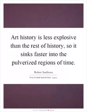 Art history is less explosive than the rest of history, so it sinks faster into the pulverized regions of time Picture Quote #1