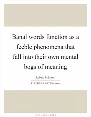 Banal words function as a feeble phenomena that fall into their own mental bogs of meaning Picture Quote #1