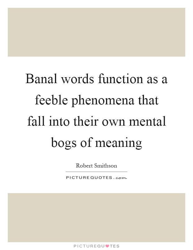 Banal words function as a feeble phenomena that fall into their own mental bogs of meaning Picture Quote #1