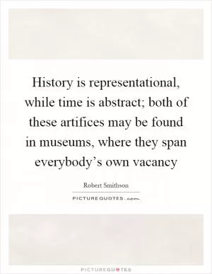 History is representational, while time is abstract; both of these artifices may be found in museums, where they span everybody’s own vacancy Picture Quote #1